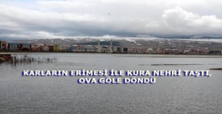 KARLARIN ERİMESİ İLE KURA NEHRİ TAŞTI, OVA GÖLE DÖNDÜ